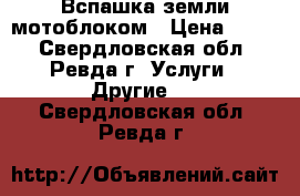 Вспашка земли мотоблоком › Цена ­ 400 - Свердловская обл., Ревда г. Услуги » Другие   . Свердловская обл.,Ревда г.